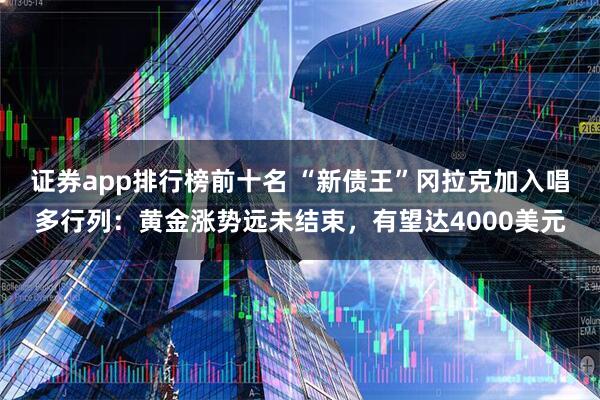 证券app排行榜前十名 “新债王”冈拉克加入唱多行列：黄金涨势远未结束，有望达4000美元