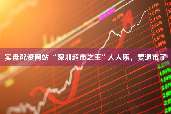 实盘配资网站 “深圳超市之王”人人乐，要退市了