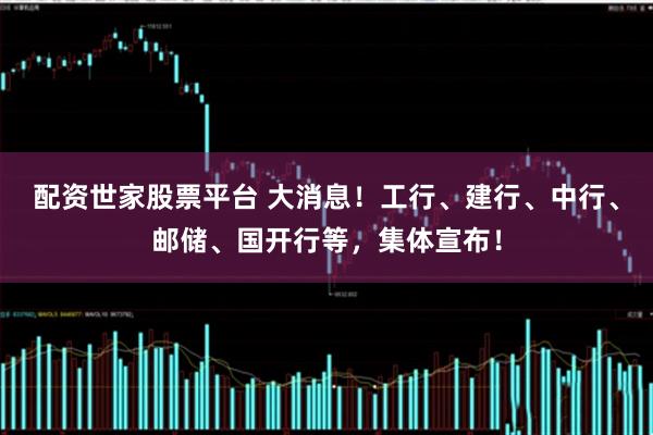 配资世家股票平台 大消息！工行、建行、中行、邮储、国开行等，集体宣布！