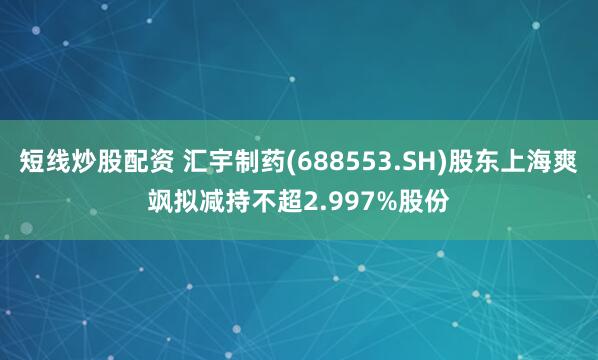 短线炒股配资 汇宇制药(688553.SH)股东上海爽飒拟减持不超2.997%股份