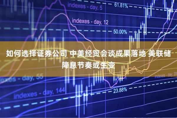 如何选择证券公司 中美经贸会谈成果落地 美联储降息节奏或生变