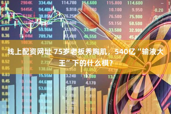 线上配资网址 75岁老板秀胸肌，540亿“输液大王”下的什么棋？
