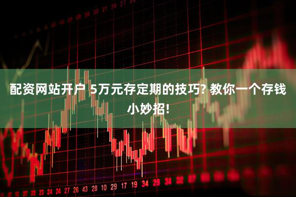 配资网站开户 5万元存定期的技巧? 教你一个存钱小妙招!