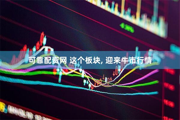 可靠配资网 这个板块, 迎来牛市行情