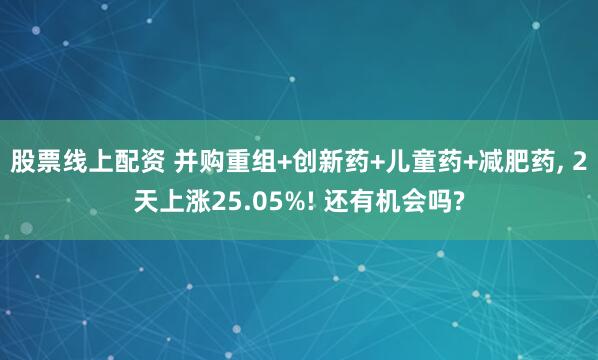 股票线上配资 并购重组+创新药+儿童药+减肥药, 2天上涨25.05%! 还有机会吗?