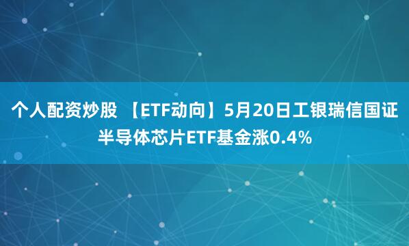 个人配资炒股 【ETF动向】5月20日工银瑞信国证半导体芯片ETF基金涨0.4%