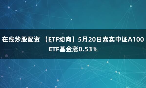 在线炒股配资 【ETF动向】5月20日嘉实中证A100ETF基金涨0.53%