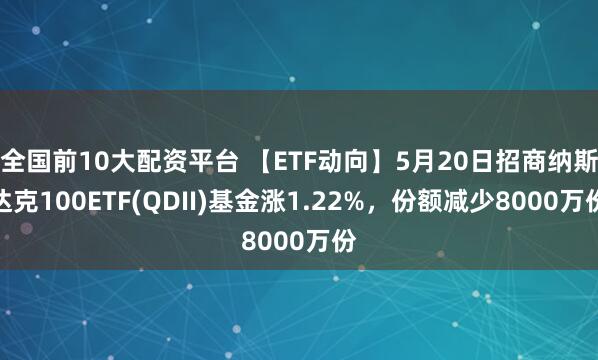 全国前10大配资平台 【ETF动向】5月20日招商纳斯达克100ETF(QDII)基金涨1.22%，份额减少8000万份