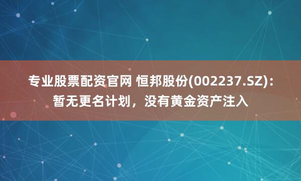 专业股票配资官网 恒邦股份(002237.SZ)：暂无更名计划，没有黄金资产注入