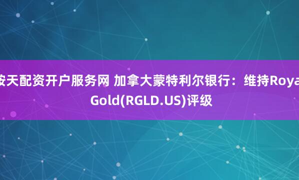 按天配资开户服务网 加拿大蒙特利尔银行：维持Royal Gold(RGLD.US)评级