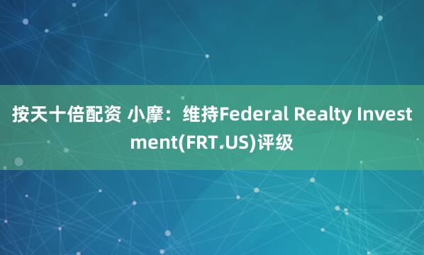 按天十倍配资 小摩：维持Federal Realty Investment(FRT.US)评级