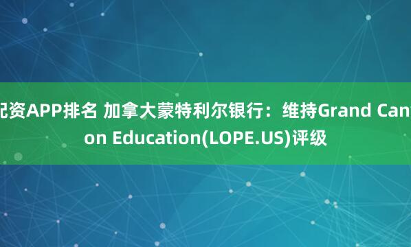 配资APP排名 加拿大蒙特利尔银行：维持Grand Canyon Education(LOPE.US)评级