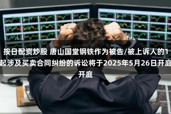 按日配资炒股 唐山国堂钢铁作为被告/被上诉人的1起涉及买卖合同纠纷的诉讼将于2025年5月26日开庭