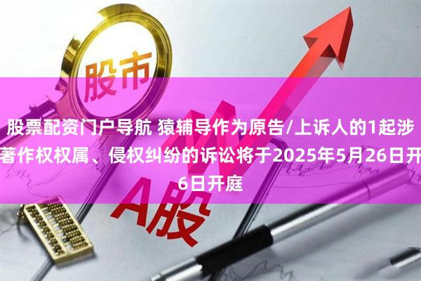 股票配资门户导航 猿辅导作为原告/上诉人的1起涉及著作权权属、侵权纠纷的诉讼将于2025年5月26日开庭