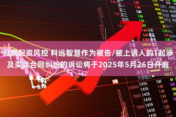 股票配资风控 科远智慧作为被告/被上诉人的1起涉及买卖合同纠纷的诉讼将于2025年5月26日开庭