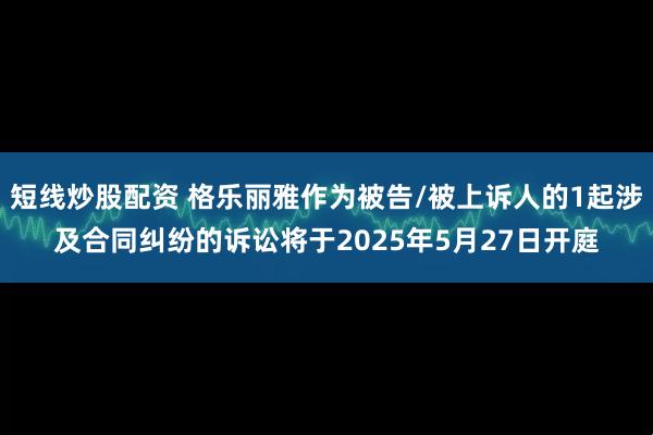 短线炒股配资 格乐丽雅作为被告/被上诉人的1起涉及合同纠纷的诉讼将于2025年5月27日开庭