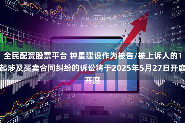全民配资股票平台 钟星建设作为被告/被上诉人的1起涉及买卖合同纠纷的诉讼将于2025年5月27日开庭