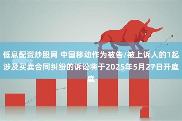 低息配资炒股网 中国移动作为被告/被上诉人的1起涉及买卖合同纠纷的诉讼将于2025年5月27日开庭