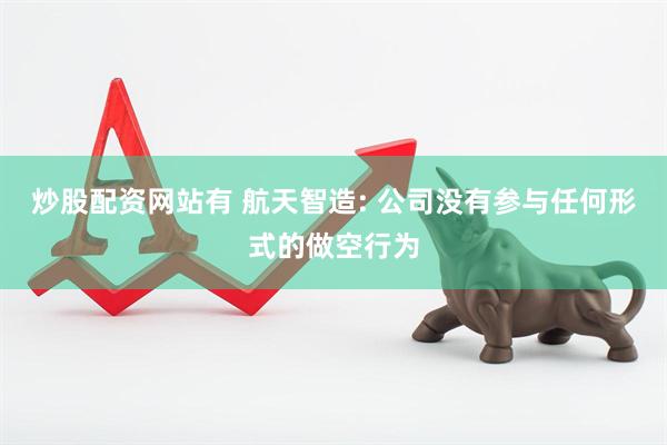 炒股配资网站有 航天智造: 公司没有参与任何形式的做空行为