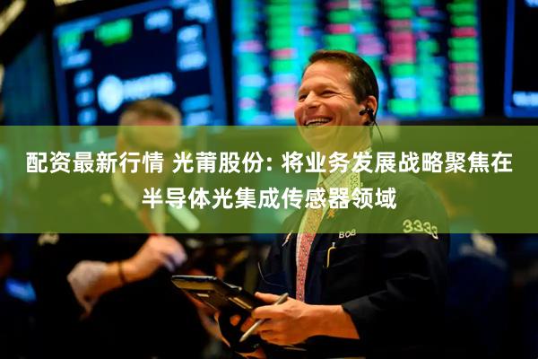配资最新行情 光莆股份: 将业务发展战略聚焦在半导体光集成传感器领域