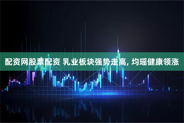 配资网股票配资 乳业板块强势走高, 均瑶健康领涨