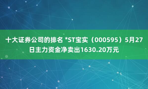 十大证券公司的排名 *ST宝实（000595）5月27日主力资金净卖出1630.20万元
