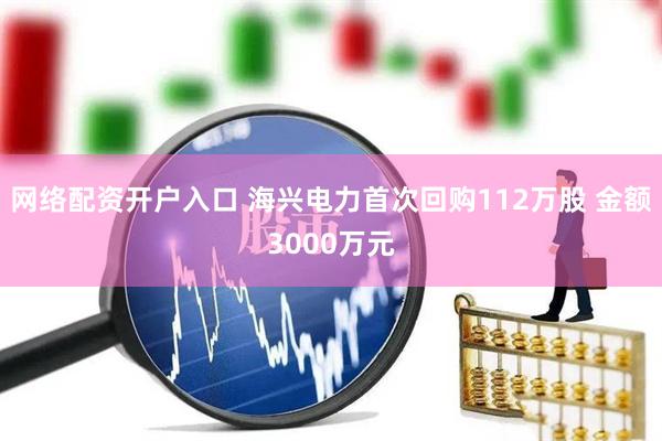网络配资开户入口 海兴电力首次回购112万股 金额3000万元