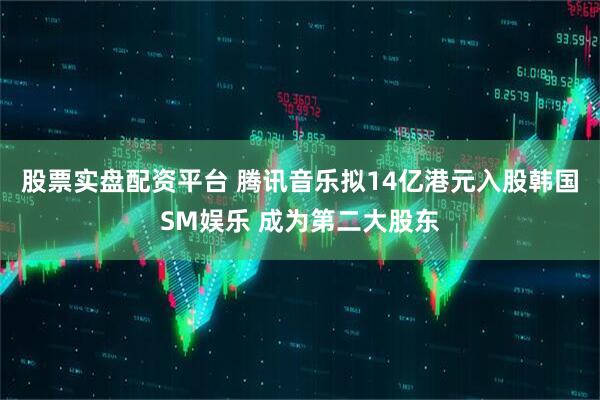 股票实盘配资平台 腾讯音乐拟14亿港元入股韩国SM娱乐 成为第二大股东