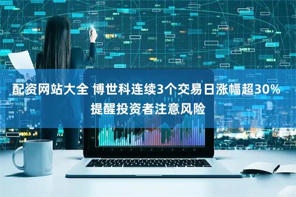 配资网站大全 博世科连续3个交易日涨幅超30% 提醒投资者注意风险