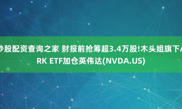 炒股配资查询之家 财报前抢筹超3.4万股!木头姐旗下ARK ETF加仓英伟达(NVDA.US)