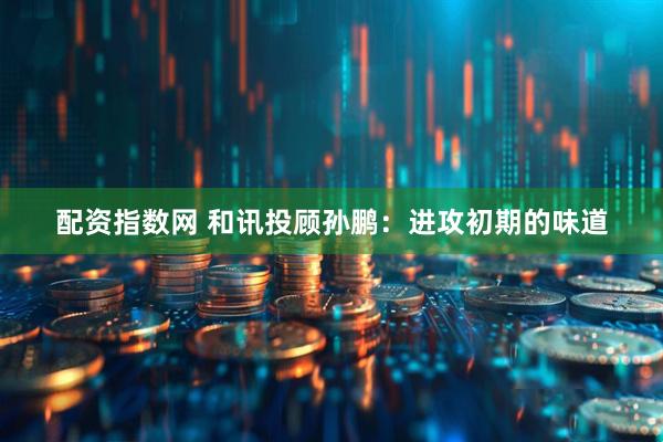 配资指数网 和讯投顾孙鹏：进攻初期的味道