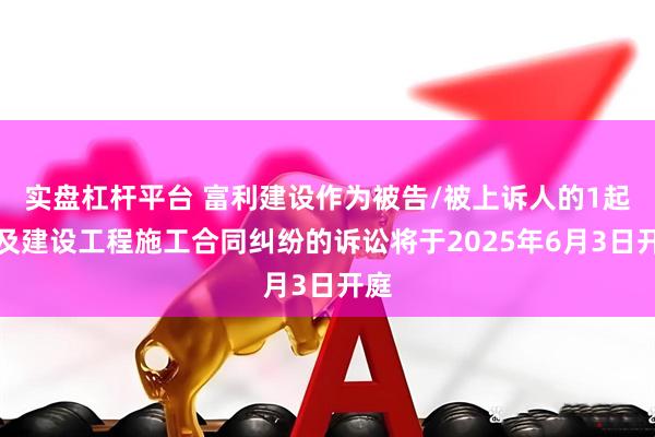 实盘杠杆平台 富利建设作为被告/被上诉人的1起涉及建设工程施工合同纠纷的诉讼将于2025年6月3日开庭