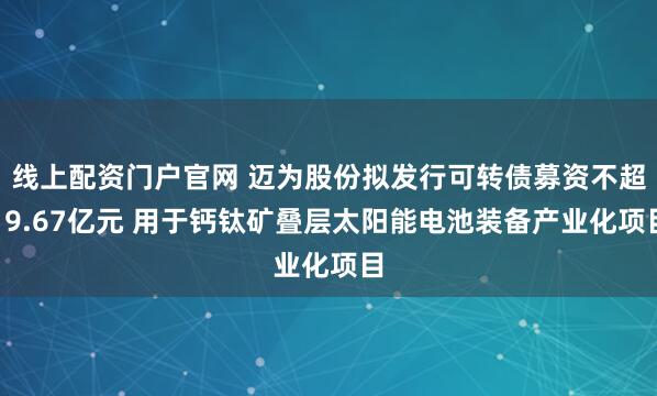 线上配资门户官网 迈为股份拟发行可转债募资不超19.67亿元 用于钙钛矿叠层太阳能电池装备产业化项目