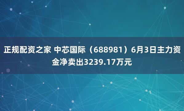 正规配资之家 中芯国际（688981）6月3日主力资金净卖出3239.17万元