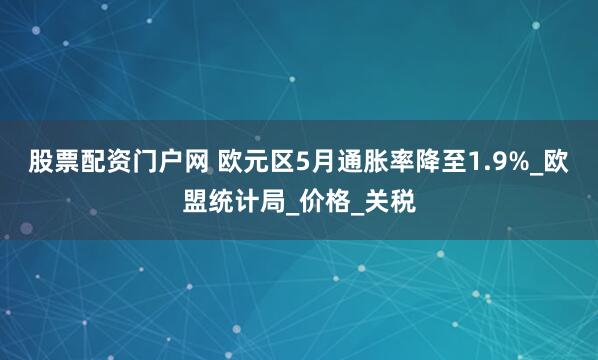 股票配资门户网 欧元区5月通胀率降至1.9%_欧盟统计局_价格_关税