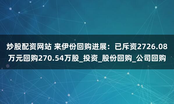 炒股配资网站 来伊份回购进展：已斥资2726.08万元回购270.54万股_投资_股份回购_公司回购