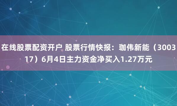 在线股票配资开户 股票行情快报：珈伟新能（300317）6月4日主力资金净买入1.27万元