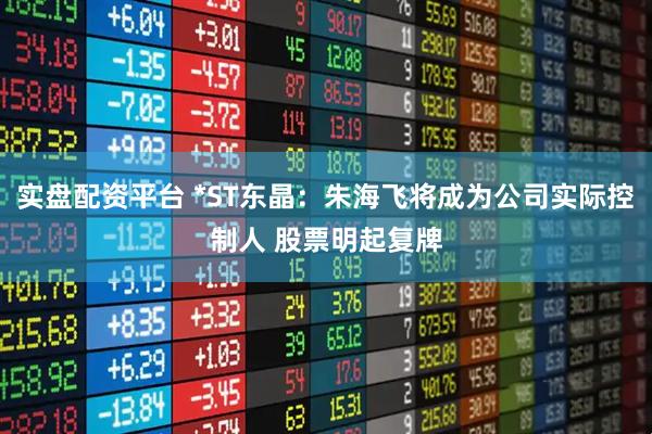 实盘配资平台 *ST东晶：朱海飞将成为公司实际控制人 股票明起复牌