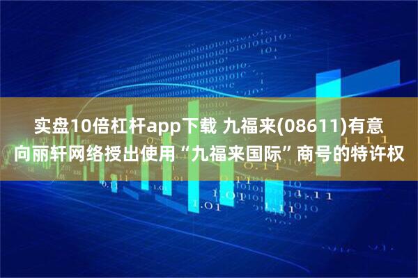 实盘10倍杠杆app下载 九福来(08611)有意向丽轩网络授出使用“九福来国际”商号的特许权
