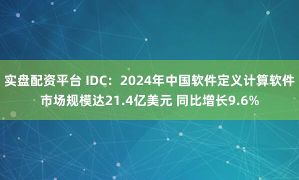 实盘配资平台 IDC：2024年中国软件定义计算软件市场规模达21.4亿美元 同比增长9.6%