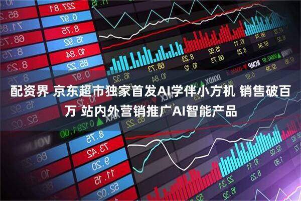 配资界 京东超市独家首发AI学伴小方机 销售破百万 站内外营销推广AI智能产品