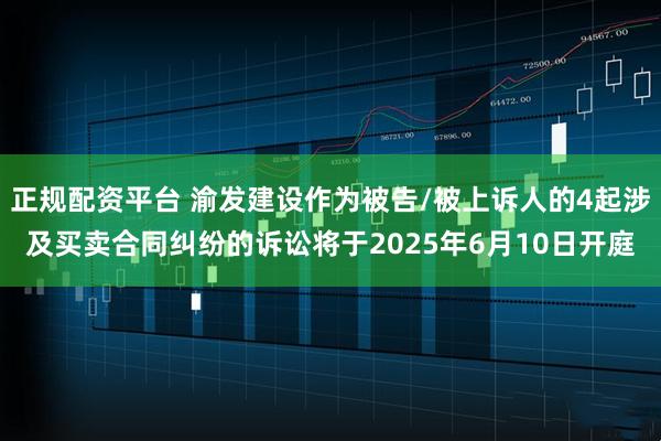 正规配资平台 渝发建设作为被告/被上诉人的4起涉及买卖合同纠纷的诉讼将于2025年6月10日开庭