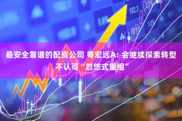 最安全靠谱的配资公司 粤宏远A: 会继续探索转型 不认可“忽悠式重组”