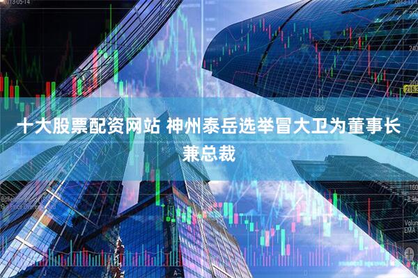 十大股票配资网站 神州泰岳选举冒大卫为董事长兼总裁