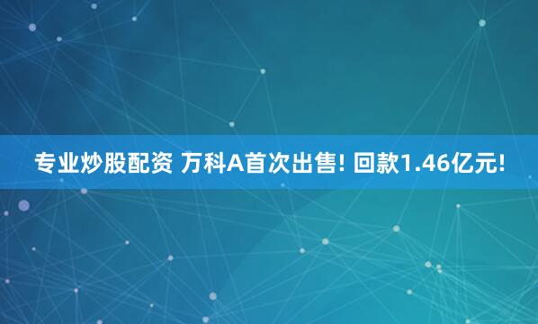 专业炒股配资 万科A首次出售! 回款1.46亿元!