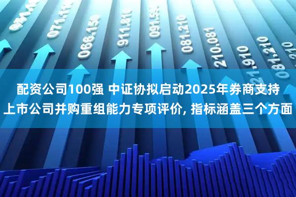 配资公司100强 中证协拟启动2025年券商支持上市公司并购重组能力专项评价, 指标涵盖三个方面