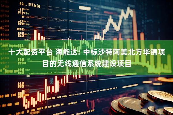 十大配资平台 海能达: 中标沙特阿美北方华锦项目的无线通信系统建设项目
