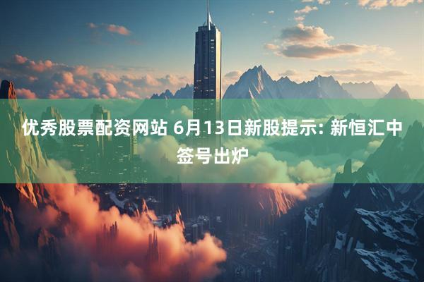 优秀股票配资网站 6月13日新股提示: 新恒汇中签号出炉
