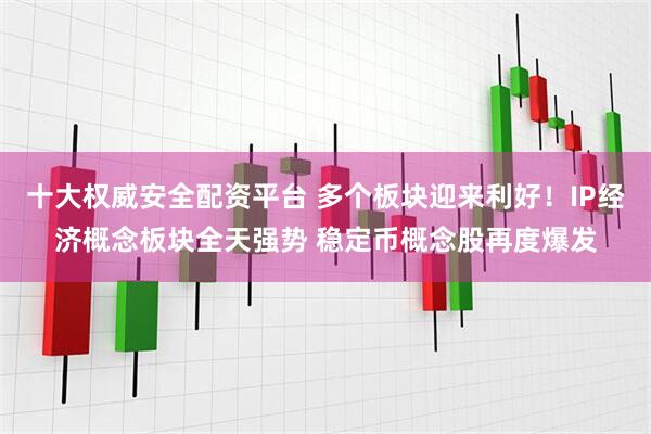 十大权威安全配资平台 多个板块迎来利好！IP经济概念板块全天强势 稳定币概念股再度爆发