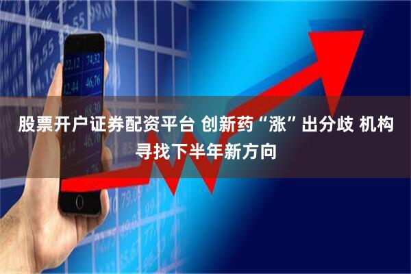 股票开户证券配资平台 创新药“涨”出分歧 机构寻找下半年新方向